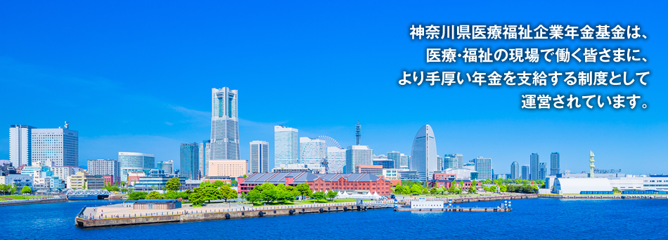 神奈川県医療福祉企業年金基金は、医療・福祉の現場で働く皆さまに、より手厚い年金を支給する制度として運営されています。